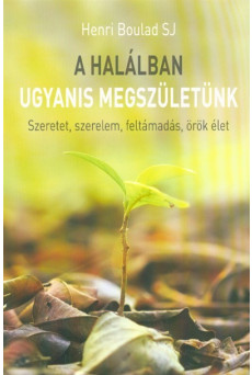 A HALÁLBAN UGYANIS MEGSZÜLETÜNK /SZERETET, SZERELEM, FELTÁMADÁS, ÖRÖK ÉLET