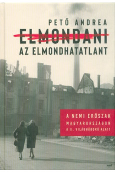 Elmondani az elmondhatatlant /A nemi erőszak Magyarországon a II. Világháború alatt