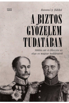 A biztos győzelem tudatában - Miklós cár és fővezére az 1849-es magyar hadjáratról orosz levéltári források alapján