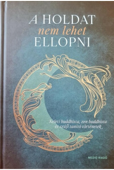 A Holdat nem lehet ellopni - Keleti buddhista, zen buddhista és szúfi tanító történetek