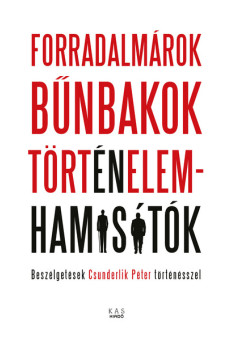 Forradalmárok, bűnbakok, történelemhamisítók - Beszélgetések Csunderlik Péter történésszel