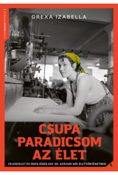 Csupa paradicsom az élet - Felügyelet és önfejűség egy 20. századi női élettörténetben - Modern magyar történelem