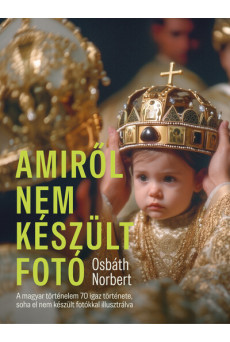 Amiről nem készült fotó - A magyar történelem 70 igaz története, soha el nem készült fotókkal illusztrálva