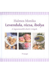 Levendula, rózsa, ibolya /A legnemesebb ehető virágok - 75 recept