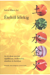 Ételtől lélekig /Az öt elem szerinti táplálkozás, ételkészítés elmélete és fortélyai