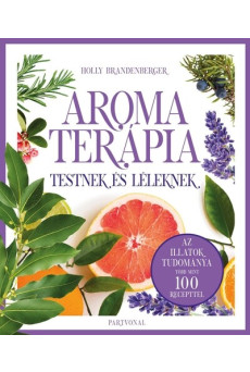 Aromaterápia testnek és léleknek - Az illatok legfrissebb kutatásokon alapuló tudománya több mint 100 recepttel
